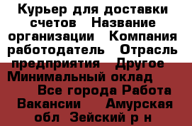 Курьер для доставки счетов › Название организации ­ Компания-работодатель › Отрасль предприятия ­ Другое › Минимальный оклад ­ 20 000 - Все города Работа » Вакансии   . Амурская обл.,Зейский р-н